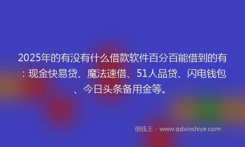 2025年的有没有什么借款软件百分百能借到的有：现金快易贷、魔法速借、51人品贷、闪电钱包、今日头条备用金等。