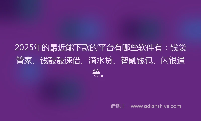 2025年的最近能下款的平台有哪些软件有：钱袋管家、钱鼓鼓速借、滴水贷、智融钱包、闪银通等。