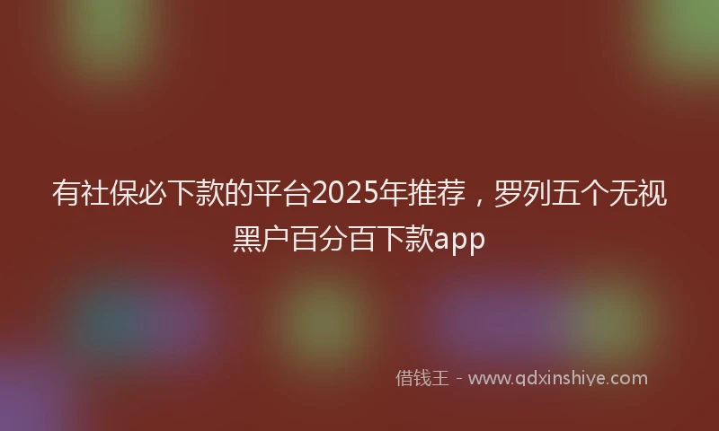 有社保必下款的平台2025年推荐，罗列五个无视黑户百分百下款app