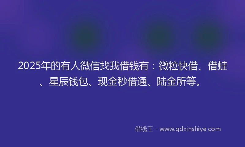 2025年的有人微信找我借钱有：微粒快借、借蛙、星辰钱包、现金秒借通、陆金所等。