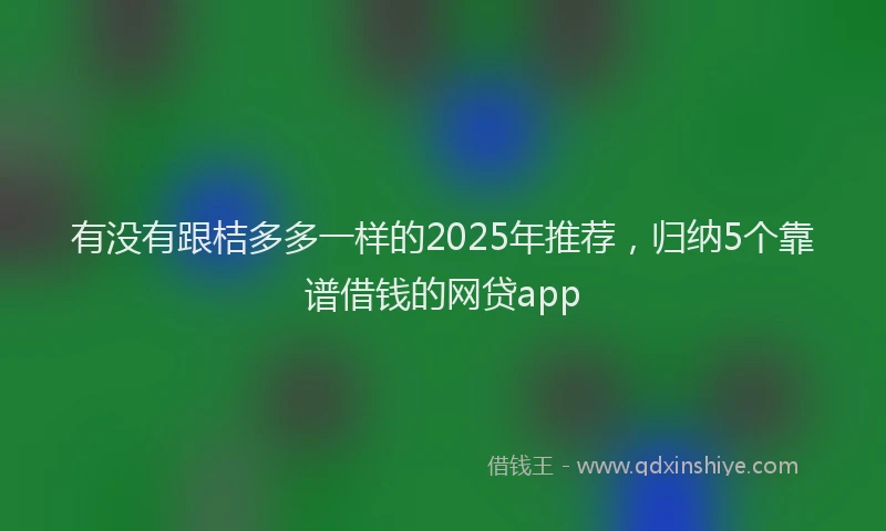 有没有跟桔多多一样的2025年推荐，归纳5个靠谱借钱的网贷app
