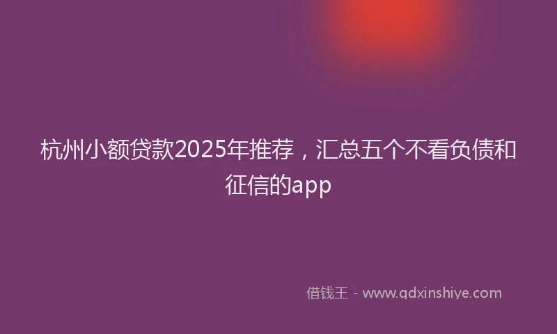 杭州小额贷款2025年推荐，汇总五个不看负债和征信的app