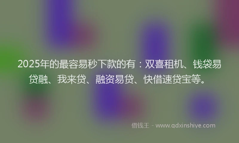 2025年的最容易秒下款的有：双喜租机、钱袋易贷融、我来贷、融资易贷、快借速贷宝等。