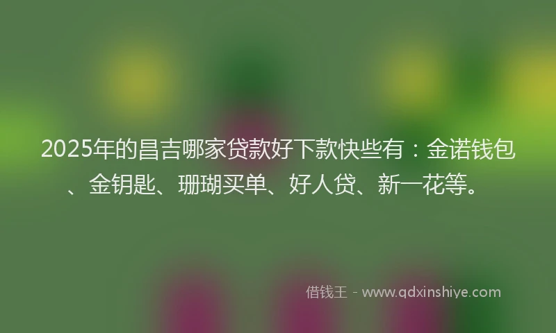 2025年的昌吉哪家贷款好下款快些有：金诺钱包、金钥匙、珊瑚买单、好人贷、新一花等。