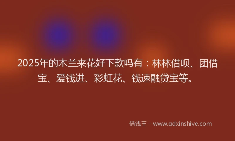 2025年的木兰来花好下款吗有：林林借呗、团借宝、爱钱进、彩虹花、钱速融贷宝等。