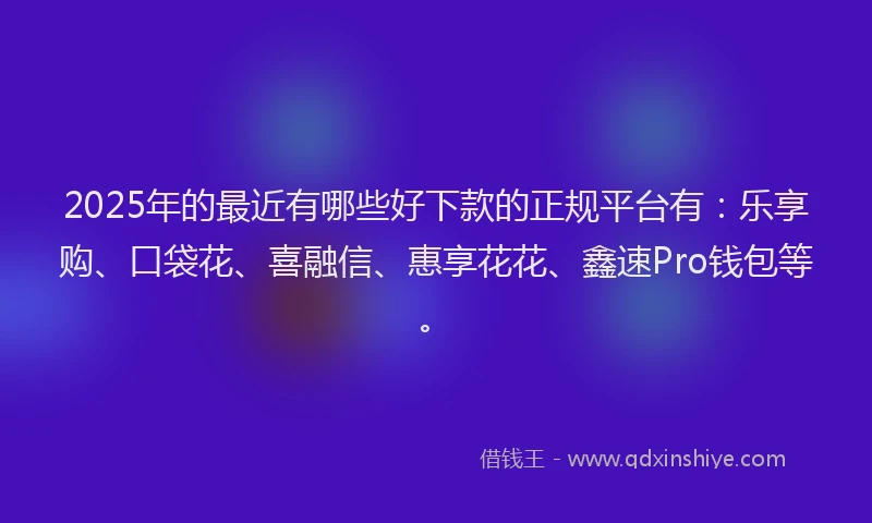 2025年的最近有哪些好下款的正规平台有：乐享购、口袋花、喜融信、惠享花花、鑫速Pro钱包等。