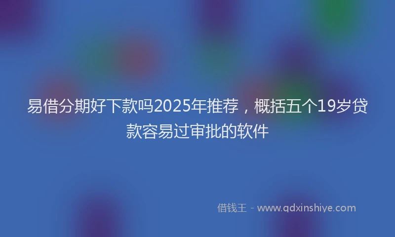 易借分期好下款吗2025年推荐，概括五个19岁贷款容易过审批的软件