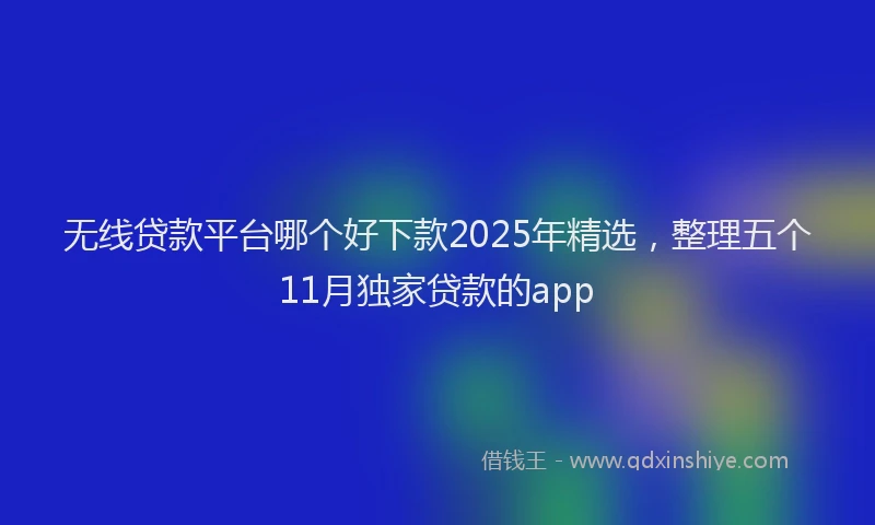无线贷款平台哪个好下款2025年精选，整理五个11月独家贷款的app