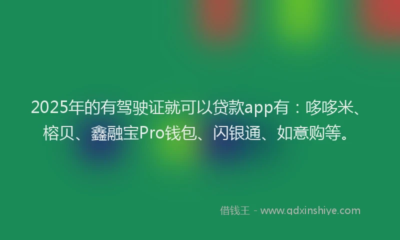 2025年的有驾驶证就可以贷款app有：哆哆米、榕贝、鑫融宝Pro钱包、闪银通、如意购等。