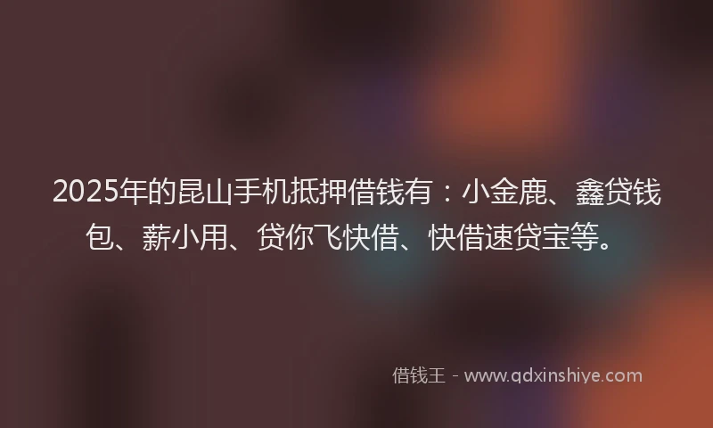 2025年的昆山手机抵押借钱有：小金鹿、鑫贷钱包、薪小用、贷你飞快借、快借速贷宝等。