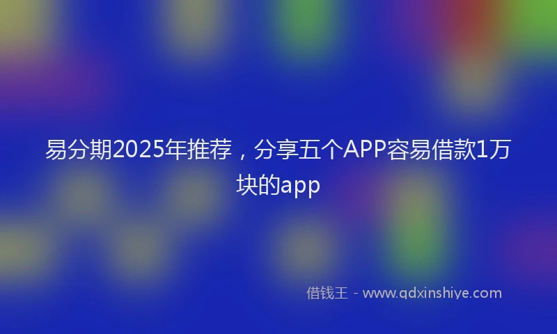 易分期2025年推荐，分享五个APP容易借款1万块的app