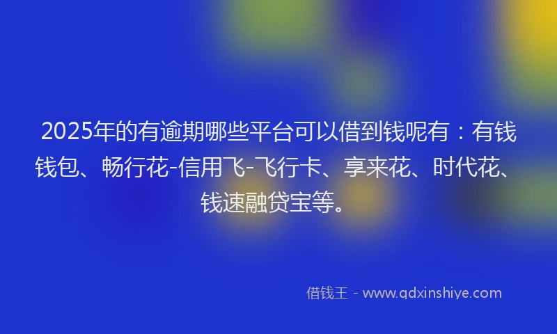 2025年的有逾期哪些平台可以借到钱呢有：有钱钱包、畅行花-信用飞-飞行卡、享来花、时代花、钱速融贷宝等。