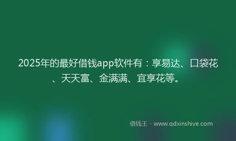 2025年的最好借钱app软件有：享易达、口袋花、天天富、金满满、宜享花等。