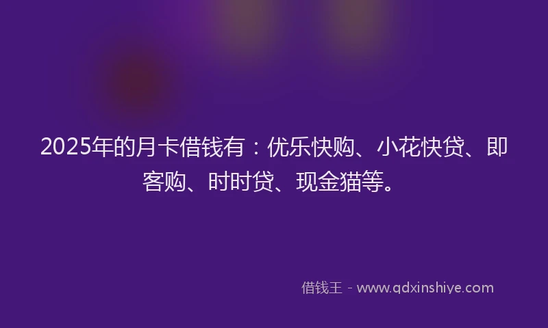 2025年的月卡借钱有：优乐快购、小花快贷、即客购、时时贷、现金猫等。