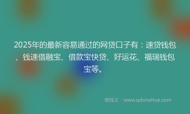 2025年的最新容易通过的网贷口子有：速贷钱包、钱速借融宝、借款宝快贷、好运花、福瑞钱包宝等。