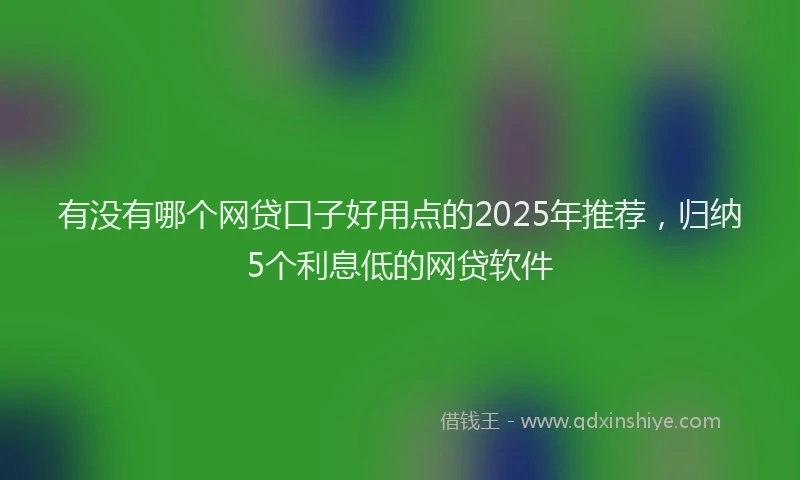 有没有哪个网贷口子好用点的2025年推荐，归纳5个利息低的网贷软件