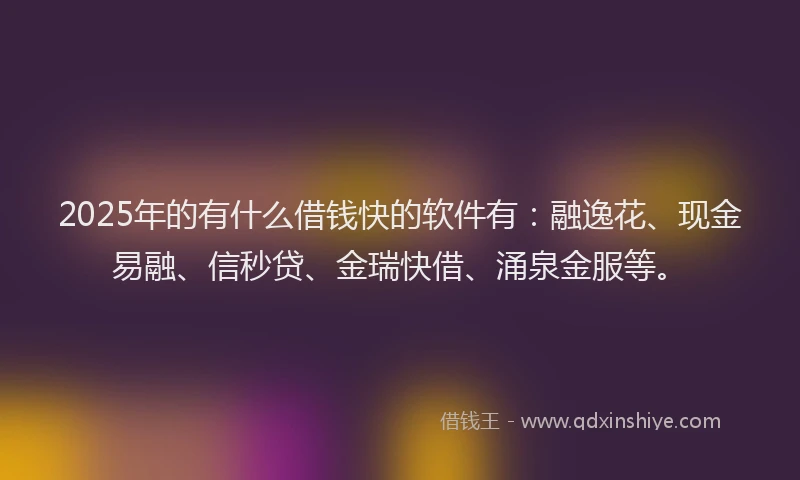 2025年的有什么借钱快的软件有：融逸花、现金易融、信秒贷、金瑞快借、涌泉金服等。
