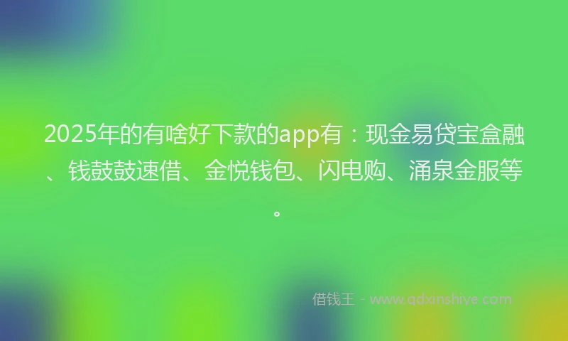 2025年的有啥好下款的app有：现金易贷宝盒融、钱鼓鼓速借、金悦钱包、闪电购、涌泉金服等。