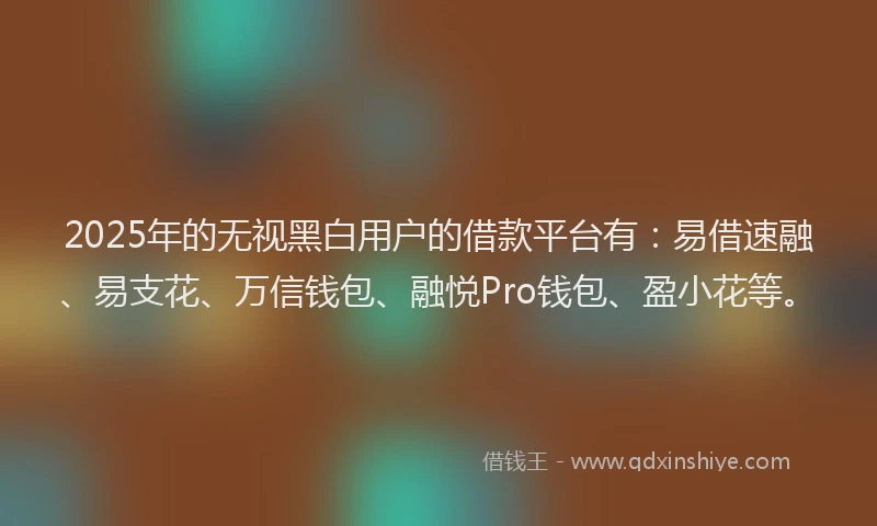 2025年的无视黑白用户的借款平台有：易借速融、易支花、万信钱包、融悦Pro钱包、盈小花等。