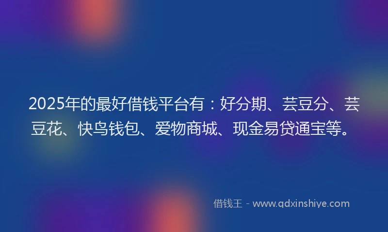 2025年的最好借钱平台有：好分期、芸豆分、芸豆花、快鸟钱包、爱物商城、现金易贷通宝等。