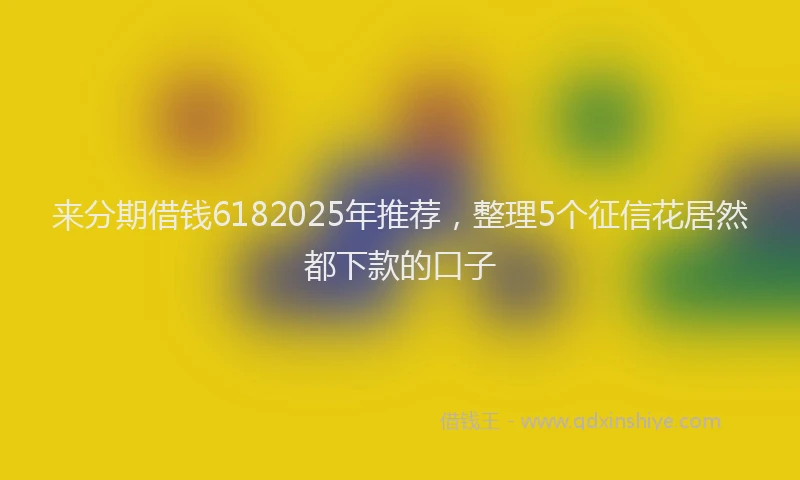 来分期借钱6182025年推荐，整理5个征信花居然都下款的口子