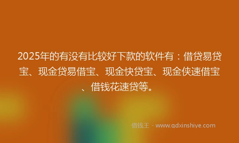 2025年的有没有比较好下款的软件有：借贷易贷宝、现金贷易借宝、现金快贷宝、现金侠速借宝、借钱花速贷等。
