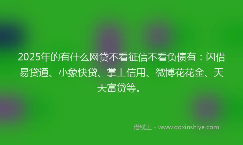 2025年的有什么网贷不看征信不看负债有：闪借易贷通、小象快贷、掌上信用、微博花花金、天天富贷等。