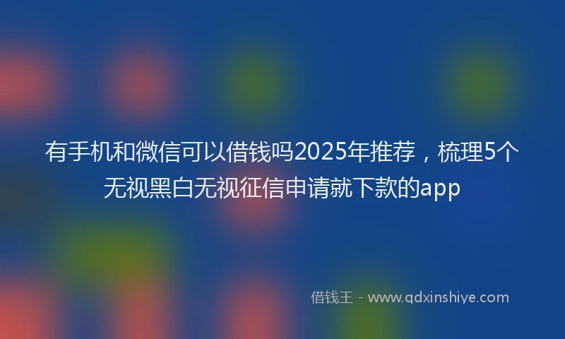 有手机和微信可以借钱吗2025年推荐，梳理5个无视黑白无视征信申请就下款的app