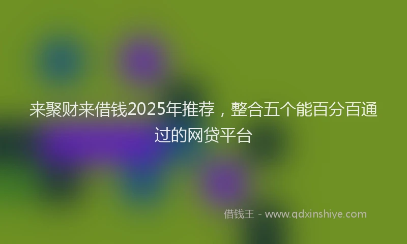 来聚财来借钱2025年推荐，整合五个能百分百通过的网贷平台