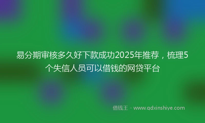 易分期审核多久好下款成功2025年推荐，梳理5个失信人员可以借钱的网贷平台