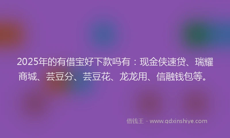 2025年的有借宝好下款吗有：现金侠速贷、瑞耀商城、芸豆分、芸豆花、龙龙用、信融钱包等。