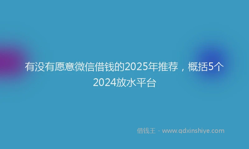 有没有愿意微信借钱的2025年推荐，概括5个2024放水平台