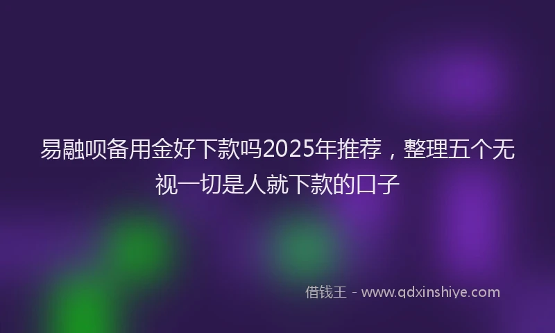 易融呗备用金好下款吗2025年推荐，整理五个无视一切是人就下款的口子