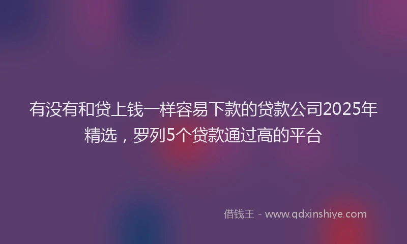 有没有和贷上钱一样容易下款的贷款公司2025年精选，罗列5个贷款通过高的平台