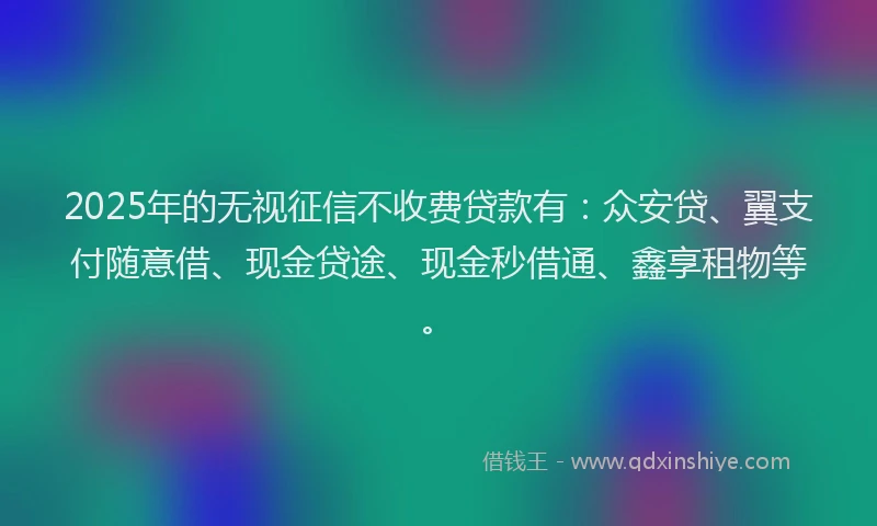 2025年的无视征信不收费贷款有：众安贷、翼支付随意借、现金贷途、现金秒借通、鑫享租物等。