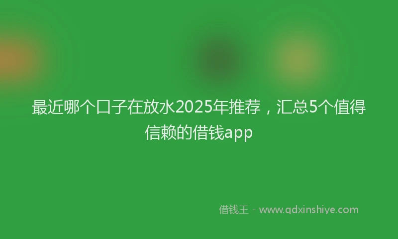 最近哪个口子在放水2025年推荐，汇总5个值得信赖的借钱app