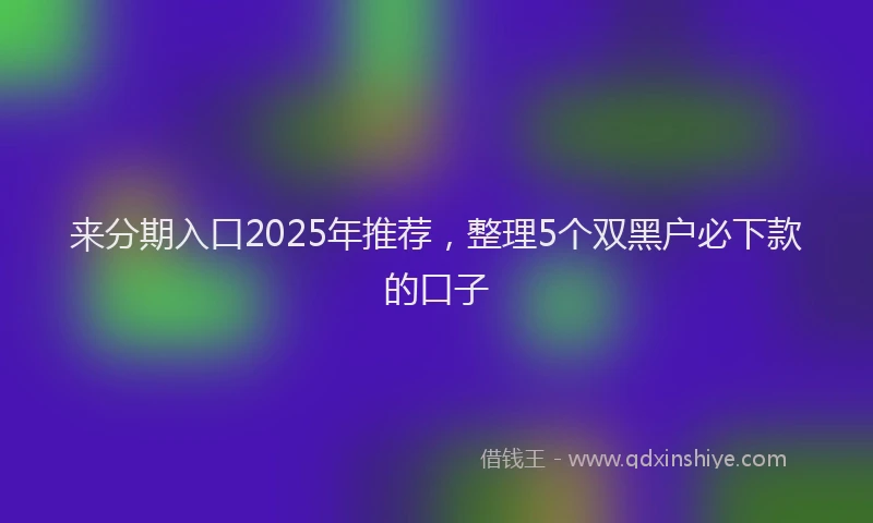 来分期入口2025年推荐，整理5个双黑户必下款的口子