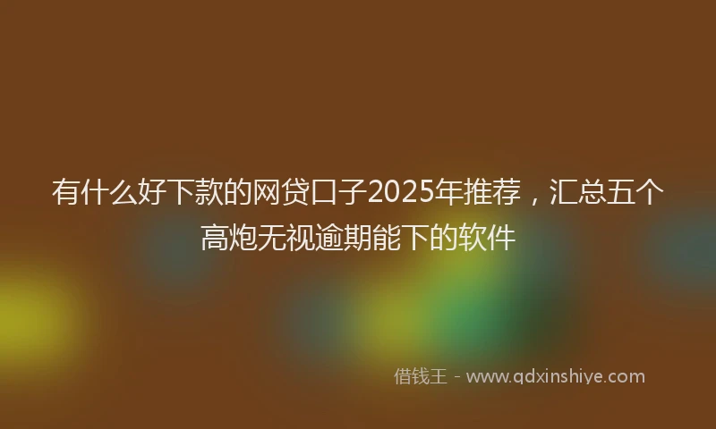 有什么好下款的网贷口子2025年推荐，汇总五个高炮无视逾期能下的软件