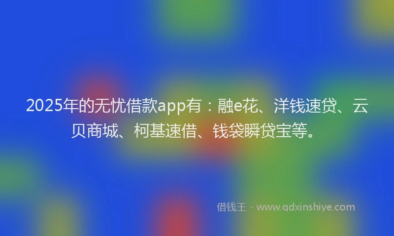 2025年的无忧借款app有：融e花、洋钱速贷、云贝商城、柯基速借、钱袋瞬贷宝等。