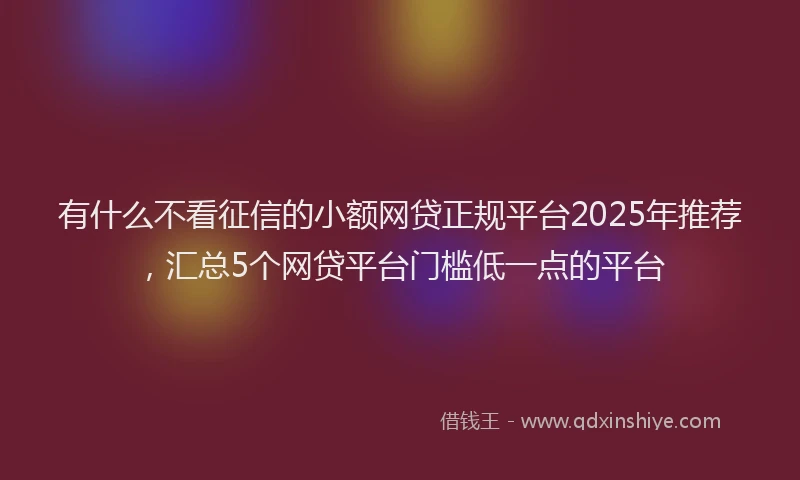 有什么不看征信的小额网贷正规平台2025年推荐，汇总5个网贷平台门槛低一点的平台