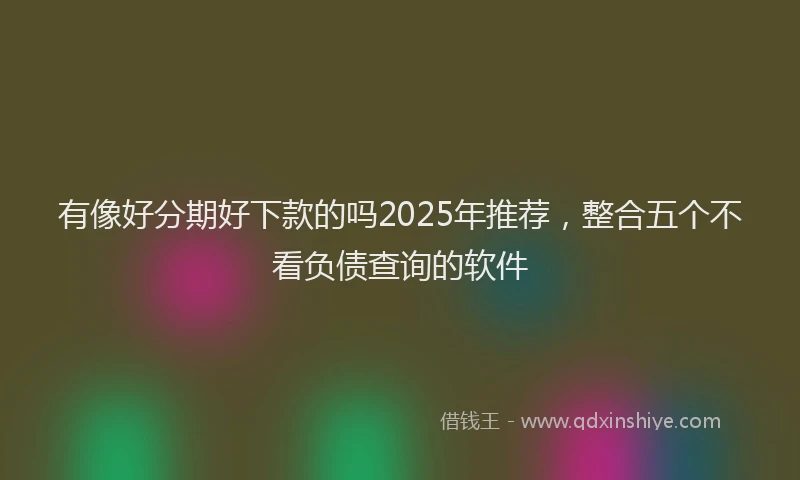 有像好分期好下款的吗2025年推荐，整合五个不看负债查询的软件