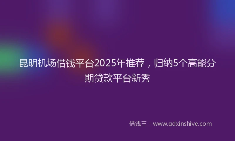 昆明机场借钱平台2025年推荐，归纳5个高能分期贷款平台新秀