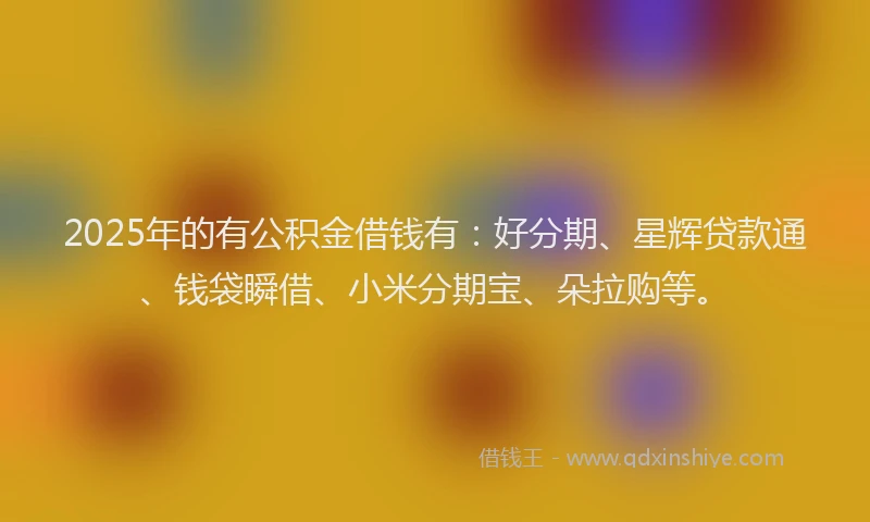2025年的有公积金借钱有：好分期、星辉贷款通、钱袋瞬借、小米分期宝、朵拉购等。