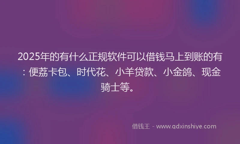 2025年的有什么正规软件可以借钱马上到账的有：便荔卡包、时代花、小羊贷款、小金鸽、现金骑士等。