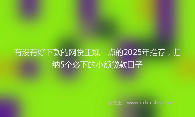 有没有好下款的网贷正规一点的2025年推荐，归纳5个必下的小额贷款口子