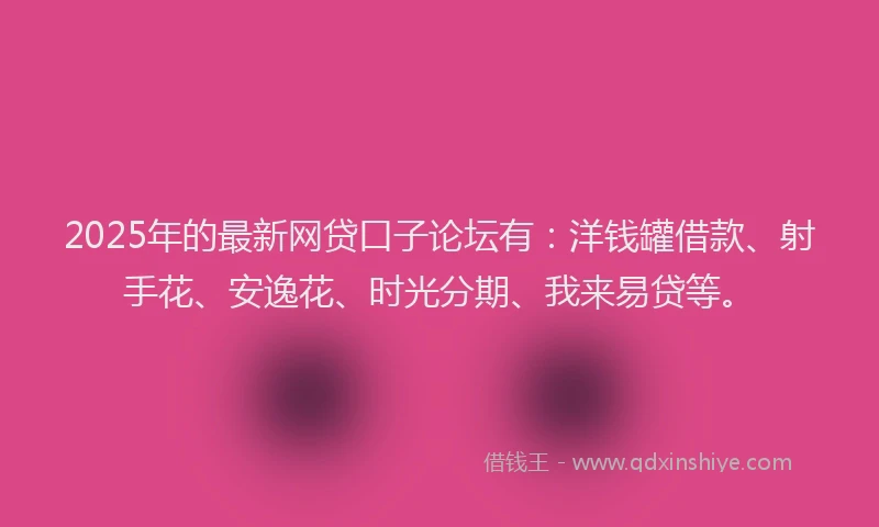 2025年的最新网贷口子论坛有：洋钱罐借款、射手花、安逸花、时光分期、我来易贷等。