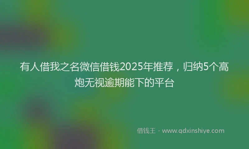 有人借我之名微信借钱2025年推荐，归纳5个高炮无视逾期能下的平台