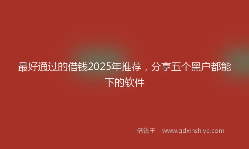 最好通过的借钱2025年推荐，分享五个黑户都能下的软件