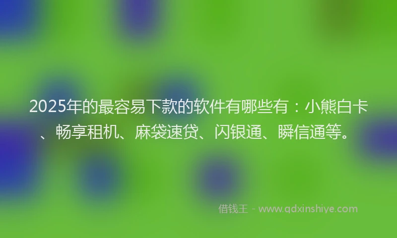 2025年的最容易下款的软件有哪些有：小熊白卡、畅享租机、麻袋速贷、闪银通、瞬信通等。