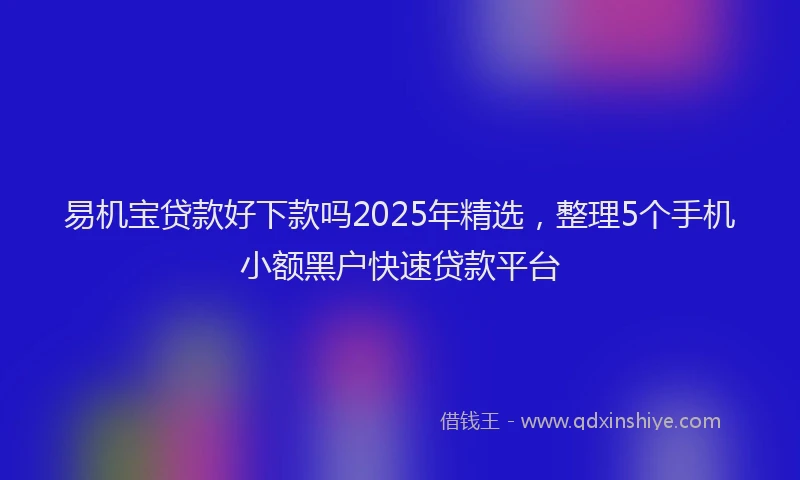易机宝贷款好下款吗2025年精选，整理5个手机小额黑户快速贷款平台